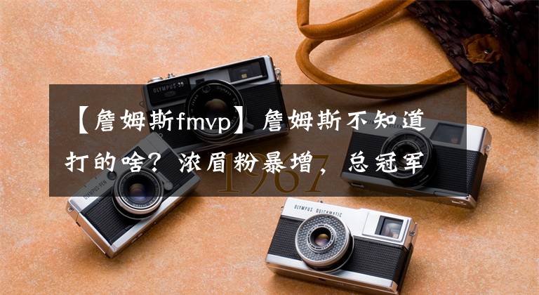 【詹姆斯fmvp】詹姆斯不知道打的啥？浓眉粉暴增，总冠军变水？热火定FMVP？