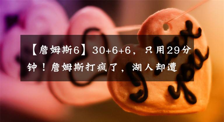 【詹姆斯6】30+6+6,只用29分钟!詹姆斯打疯了,湖人却遭遇六连败