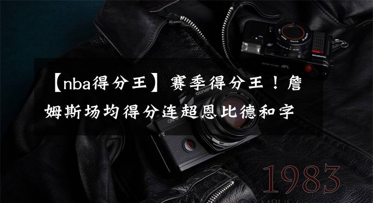 【nba得分王】赛季得分王!詹姆斯场均得分连超恩比德和字母哥