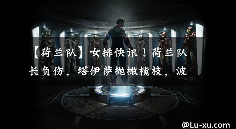 【荷兰队】女排快讯!荷兰队长负伤,塔伊萨抛橄榄枝,波兰天才身高已达203