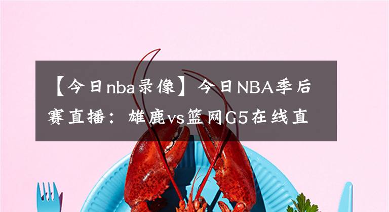 【今日nba录像】今日NBA季后赛直播：雄鹿vs篮网G5在线直播 附全场录像回放！
