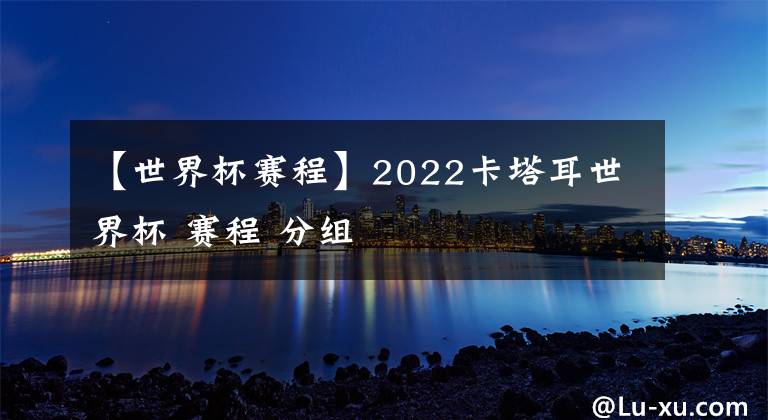 【世界杯赛程】2022卡塔耳世界杯 赛程 分组