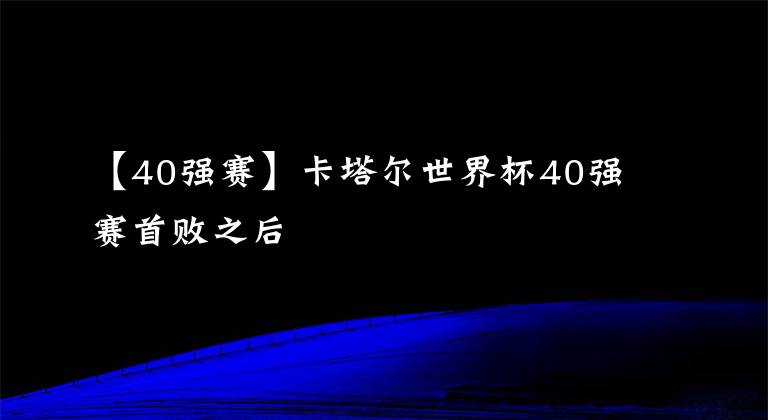 【40强赛】卡塔尔世界杯40强赛首败之后