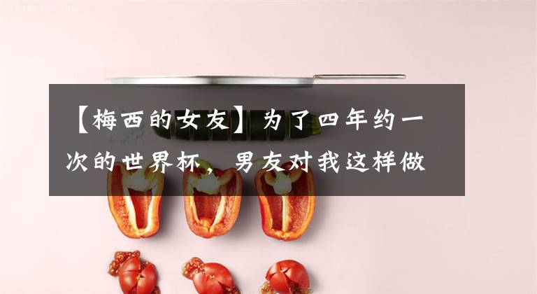 【梅西的女友】为了四年约一次的世界杯，男友对我这样做！