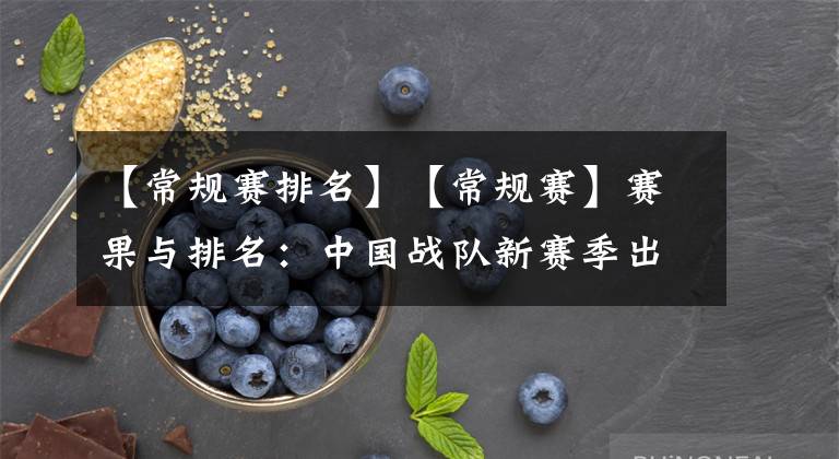 【常规赛排名】【常规赛】赛果与排名：中国战队新赛季出师告捷 融合新秀发威助力登顶积分榜