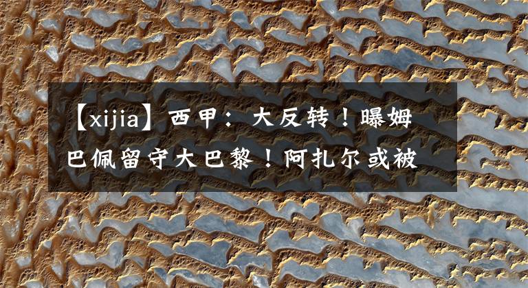 【xijia】西甲:大反转!曝姆巴佩留守大巴黎!阿扎尔或被皇马清洗