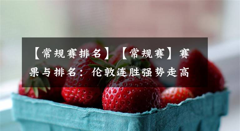 【常规赛排名】【常规赛】赛果与排名：伦敦连胜强势走高 索杰恩归来横扫赛场