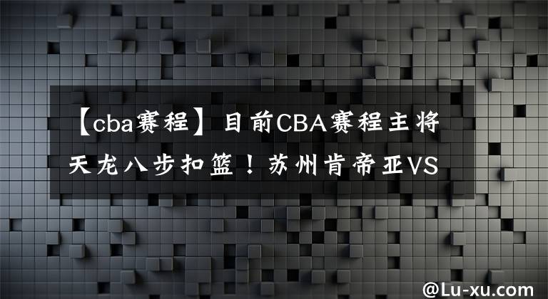 【cba赛程】目前CBA赛程主将天龙八步扣篮!苏州肯帝亚VS青岛国信CBA直播赛事