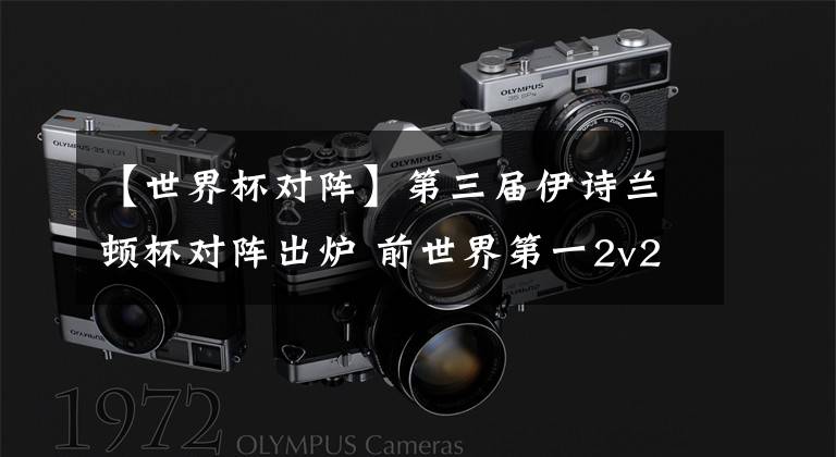 【世界杯对阵】第三届伊诗兰顿杯对阵出炉 前世界第一2v2组合复出参赛