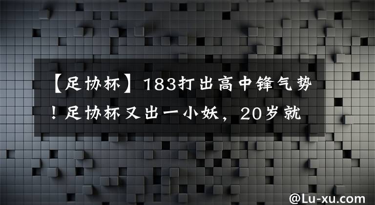 【足协杯】183打出高中锋气势!足协杯又出一小妖,20岁就要一跃成名!