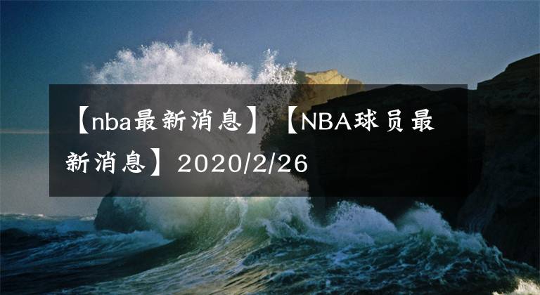 【nba最新消息】【NBA球员最新消息】2020/2/26