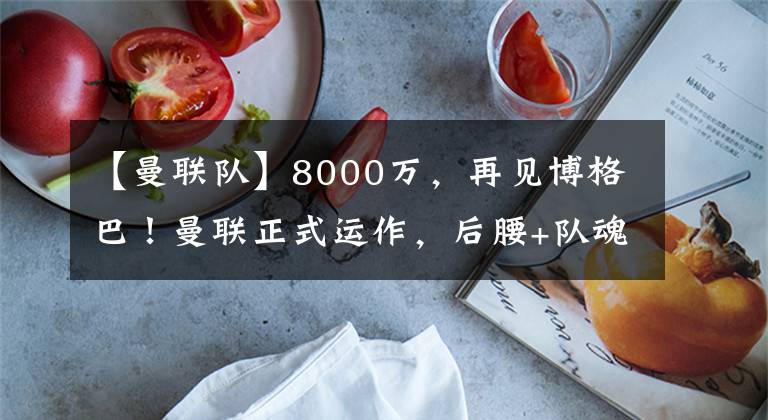 【曼联队】8000万，再见博格巴！曼联正式运作，后腰+队魂，擅长压迫扫荡