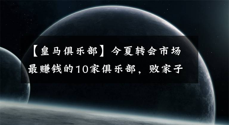 【皇马俱乐部】今夏转会市场最赚钱的10家俱乐部,败家子竟浪子回头?