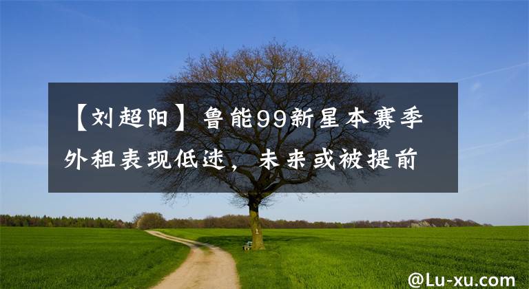 【刘超阳】鲁能99新星本赛季外租表现低迷，未来或被提前退货，让球迷遗憾