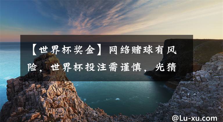 【世界杯奖金】网络赌球有风险，世界杯投注需谨慎，光猜对了没用要提的出奖金才行！