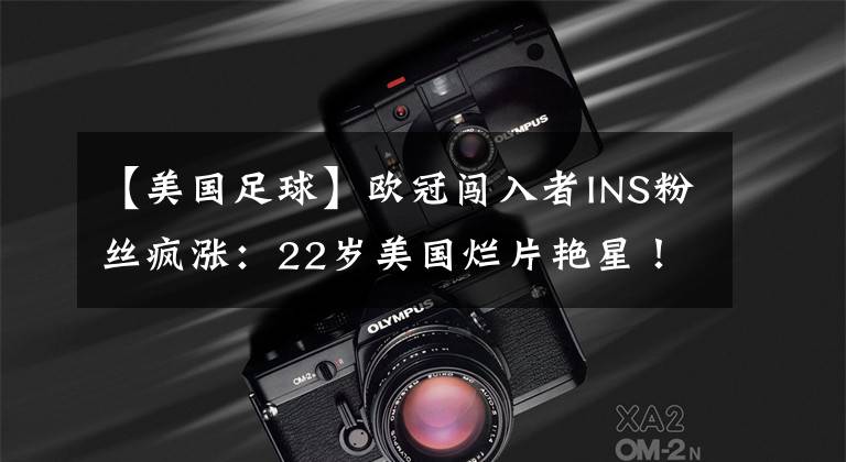 【美国足球】欧冠闯入者INS粉丝疯涨：22岁美国烂片艳星！穆帅温格看呆了