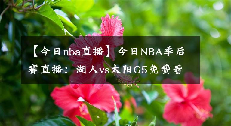【今日nba直播】今日NBA季后赛直播:湖人vs太阳G5免费看 波普复出,湖人迎生死战