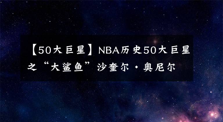 【50大巨星】NBA历史50大巨星之“大鲨鱼”沙奎尔·奥尼尔！今天是他的故事！