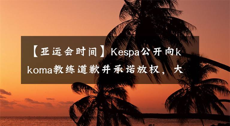 【亚运会时间】Kespa公开向kkoma教练道歉并承诺放权，大名单公布时间确定