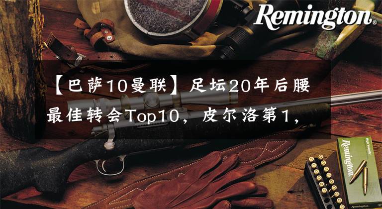 【巴萨10曼联】足坛20年后腰最佳转会Top10，皮尔洛第1，坎特第3，阿隆索第10