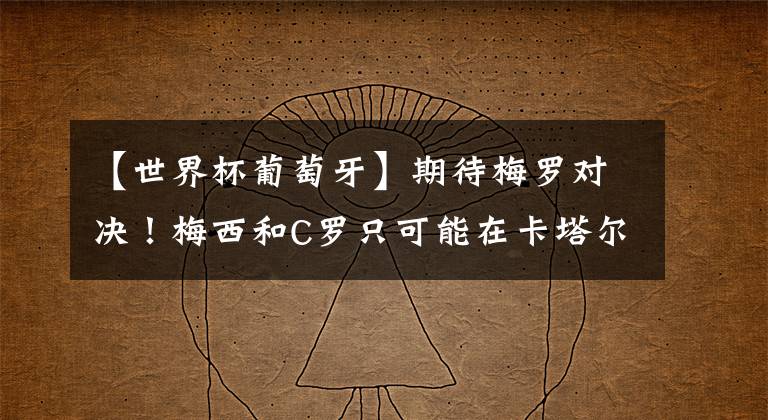 【世界杯葡萄牙】期待梅罗对决！梅西和C罗只可能在卡塔尔世界杯半决赛后相遇