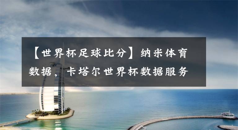 【世界杯足球比分】纳米体育数据，卡塔尔世界杯数据服务商，足球数据实时比分更新，赛事动画直播