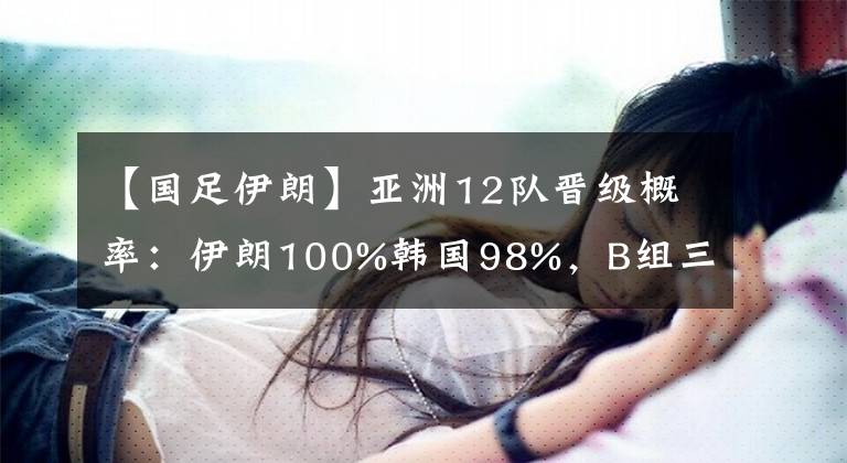 【国足伊朗】亚洲12队晋级概率：伊朗100%韩国98%，B组三强混战，国足99%出局