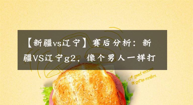 【新疆vs辽宁】赛后分析：新疆VS辽宁g2，像个男人一样打球，不到最后一刻，绝不认输