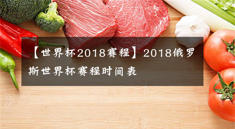 【世界杯2018赛程】2018俄罗斯世界杯赛程时间表