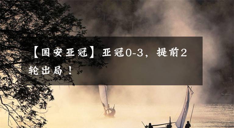【国安亚冠】亚冠0-3,提前2轮出局!