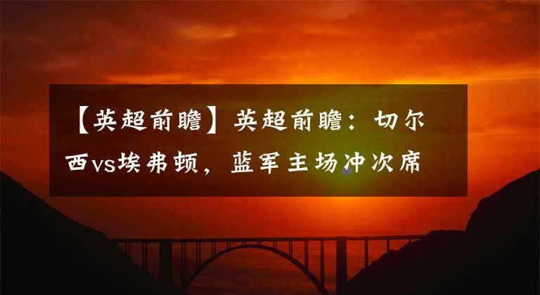 【英超前瞻】英超前瞻:切尔西vs埃弗顿,蓝军主场冲次席,埃弗顿保卫战打响!