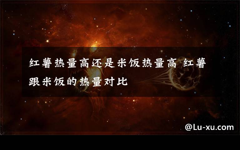 红薯热量高还是米饭热量高 红薯跟米饭的热量对比