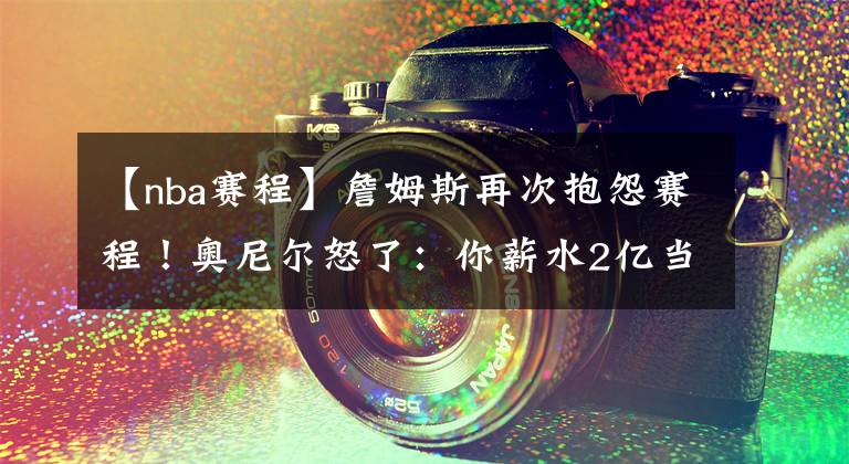 【nba赛程】詹姆斯再次抱怨赛程!奥尼尔怒了:你薪水2亿当然没关系