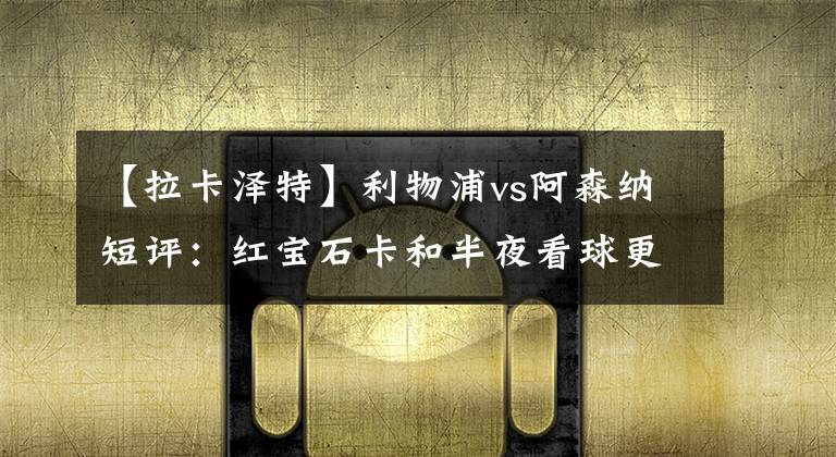 【拉卡泽特】利物浦vs阿森纳短评:红宝石卡和半夜看球更配哦