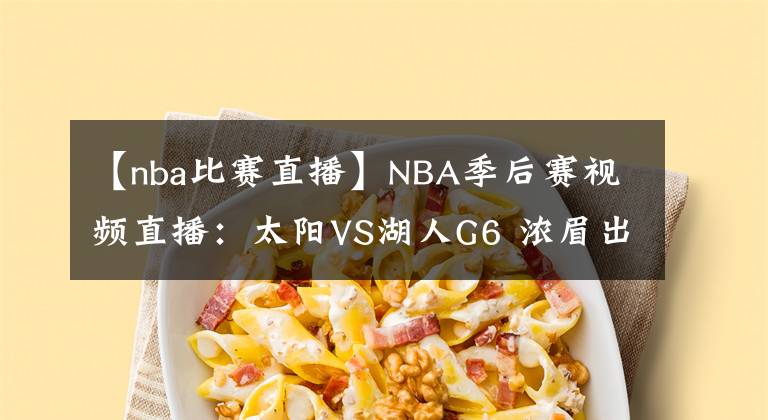 【nba比赛直播】NBA季后赛视频直播:太阳VS湖人G6 浓眉出战成疑,全力詹能否将比赛拖进抢七?