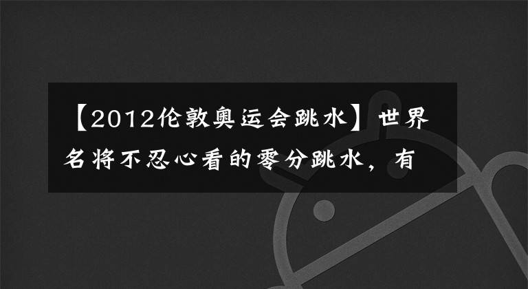 【2012伦敦奥运会跳水】世界名将不忍心看的零分跳水,有的“从零开始”,有的遗憾一辈子。