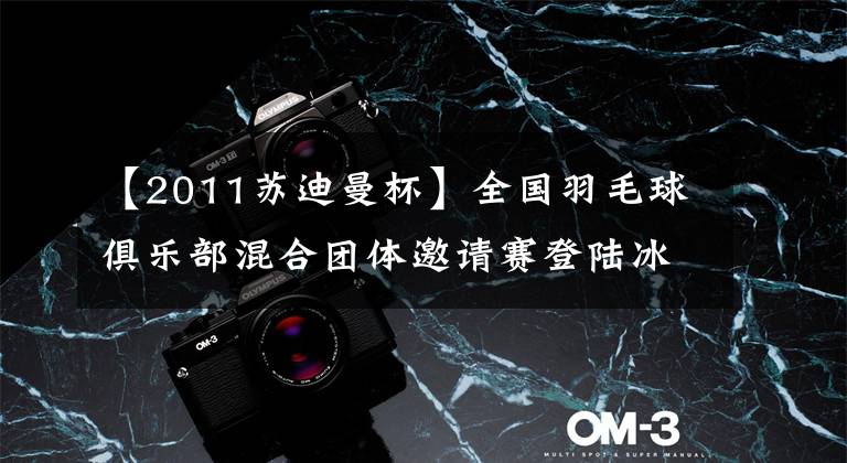 【2011苏迪曼杯】全国羽毛球俱乐部混合团体邀请赛登陆冰城世界冠军，答应你战斗！