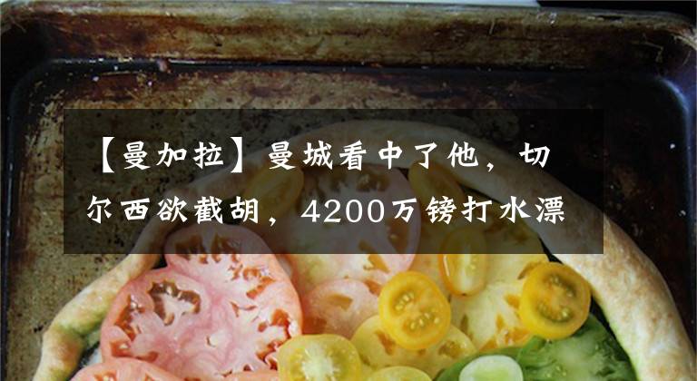【曼加拉】曼城看中了他,切尔西欲截胡,4200万镑打水漂后,切尔西感到庆幸