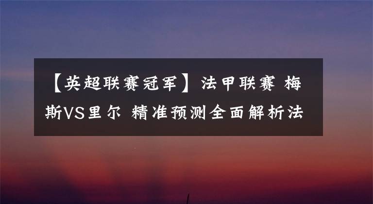 【英超联赛冠军】法甲联赛 梅斯VS里尔 精准预测全面解析法甲冠军里尔能否取得新赛季开门红