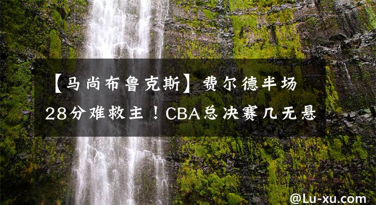 【马尚布鲁克斯】费尔德半场28分难救主！CBA总决赛几无悬念，易建联或将再拿FMVP