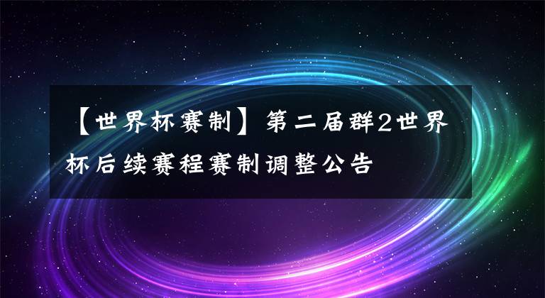 【世界杯赛制】第二届群2世界杯后续赛程赛制调整公告