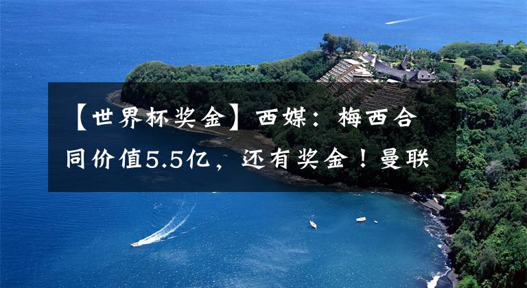 【世界杯奖金】西媒：梅西合同价值5.5亿，还有奖金！曼联6千万锁定第一目标