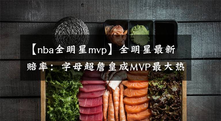 【nba全明星mvp】全明星最新赔率:字母超詹皇成MVP最大热门!保罗库里领跑单项赛