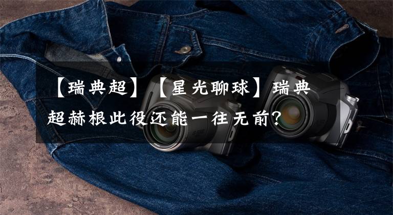 【瑞典超】【星光聊球】瑞典超赫根此役还能一往无前?