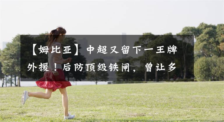 【姆比亚】中超又留下一王牌外援！后防顶级铁闸，曾让多个豪门无功而返！