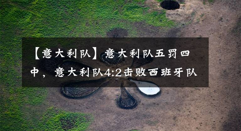 【意大利队】意大利队五罚四中,意大利队4:2击败西班牙队,意大利队晋级决赛