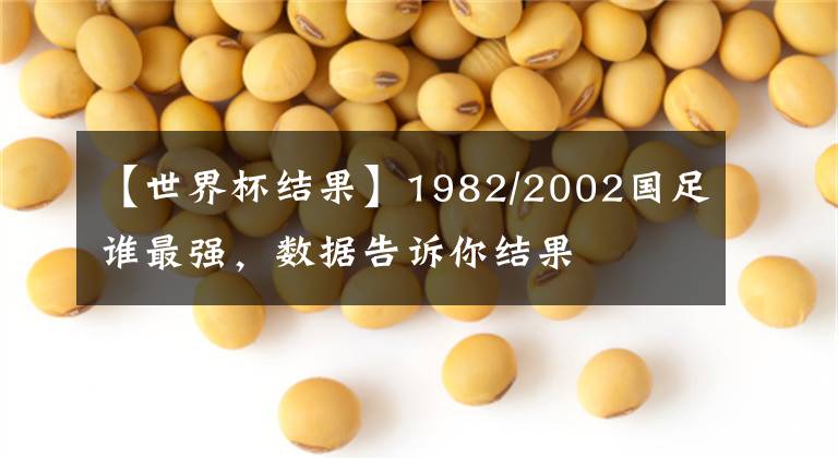 【世界杯结果】1982/2002国足谁最强，数据告诉你结果