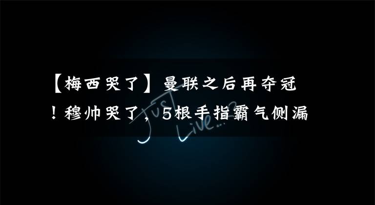 【梅西哭了】曼联之后再夺冠!穆帅哭了,5根手指霸气侧漏,欧战决赛没有输过