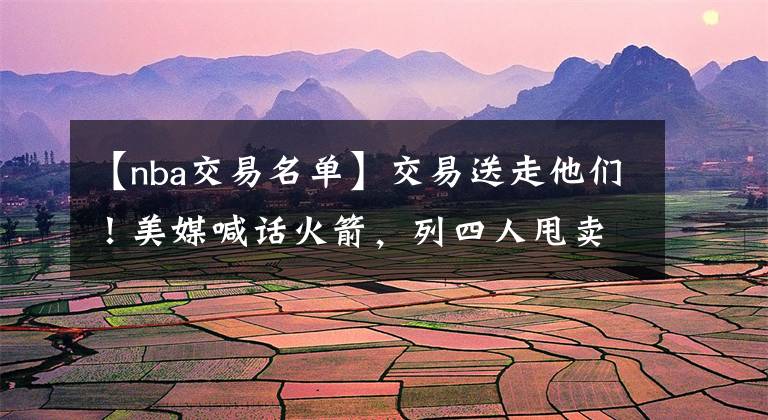 【nba交易名单】交易送走他们！美媒喊话火箭，列四人甩卖名单，奥拉迪波仅排第三