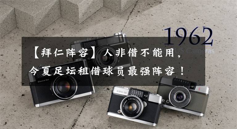 【拜仁阵容】人非借不能用,今夏足坛租借球员最强阵容!